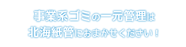 事業系ごみの一元管理は北海紙管におまかせください！