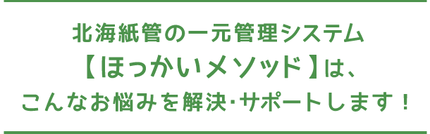 北海紙管の一元管理システム【ほっかいメソッド】は、こんなお悩みを解決・サポートします！