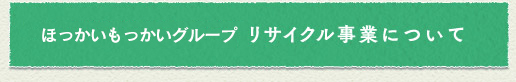 ほっかいもっかいグループ リサイクル事業について