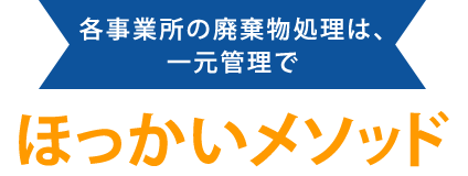 各事業所の廃棄物処理は、 一元管理でほっかいメソッド