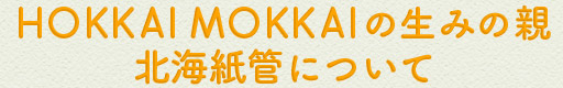 HOKKAI MOKKAIの 生みの親北海紙管について