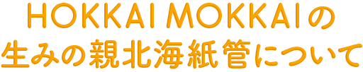 HOKKAI MOKKAIの 生みの親北海紙管について